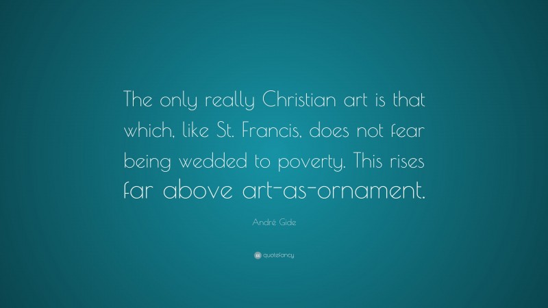 André Gide Quote: “The only really Christian art is that which, like St. Francis, does not fear being wedded to poverty. This rises far above art-as-ornament.”