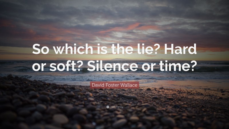 David Foster Wallace Quote: “So which is the lie? Hard or soft? Silence or time?”