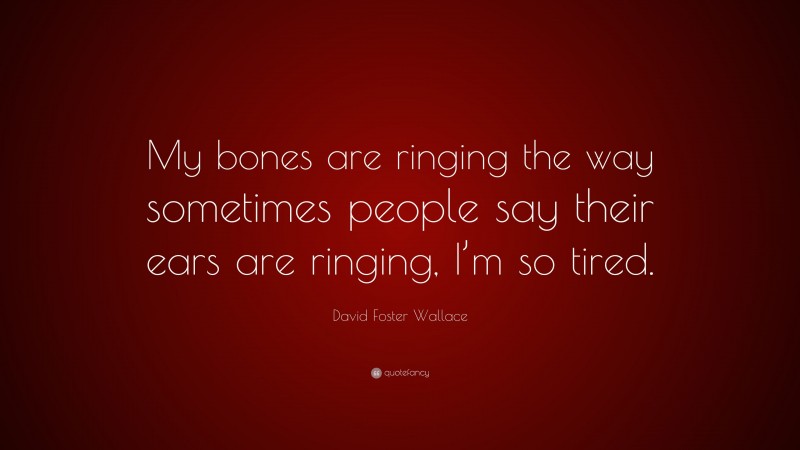 David Foster Wallace Quote: “My bones are ringing the way sometimes people say their ears are ringing, I’m so tired.”