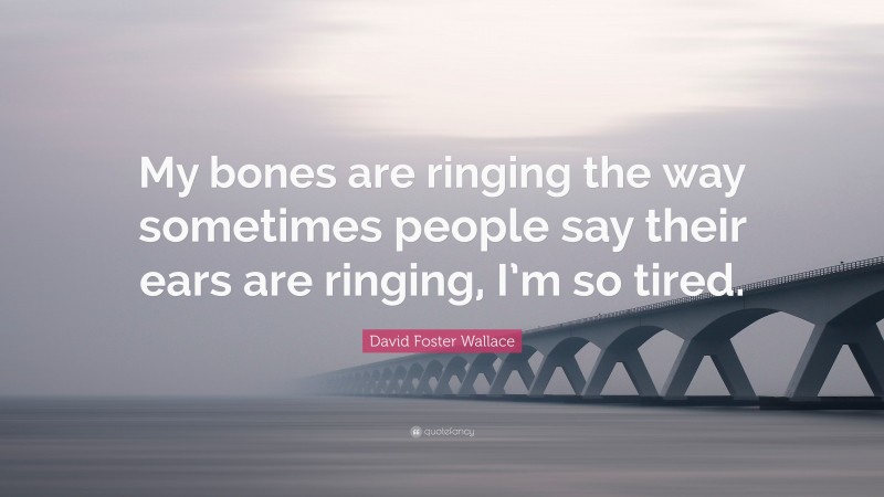 David Foster Wallace Quote: “My bones are ringing the way sometimes people say their ears are ringing, I’m so tired.”