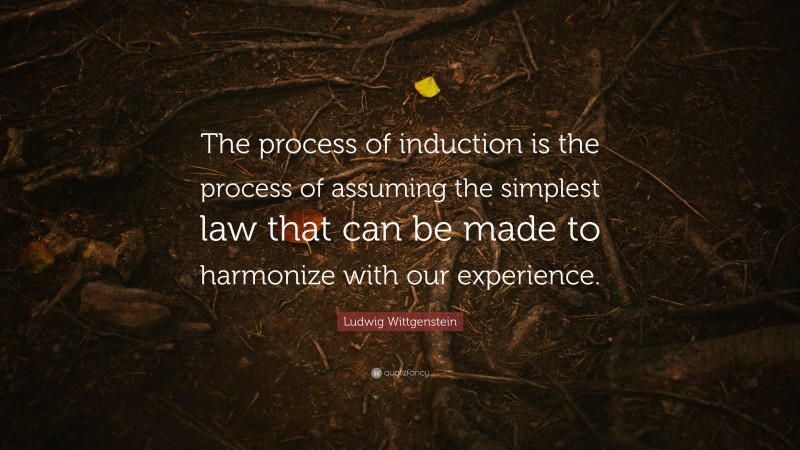 Ludwig Wittgenstein Quote: “The process of induction is the process of assuming the simplest law that can be made to harmonize with our experience.”
