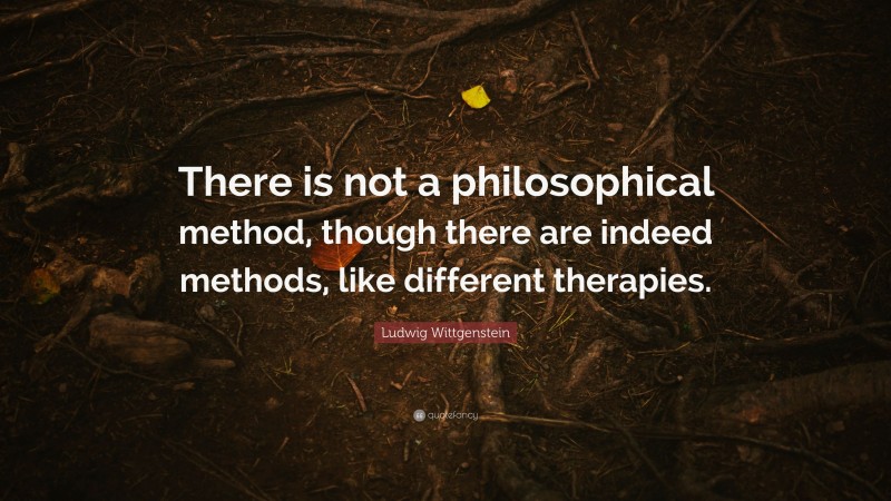 Ludwig Wittgenstein Quote: “There is not a philosophical method, though there are indeed methods, like different therapies.”