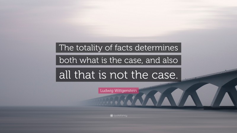 Ludwig Wittgenstein Quote: “The totality of facts determines both what is the case, and also all that is not the case.”