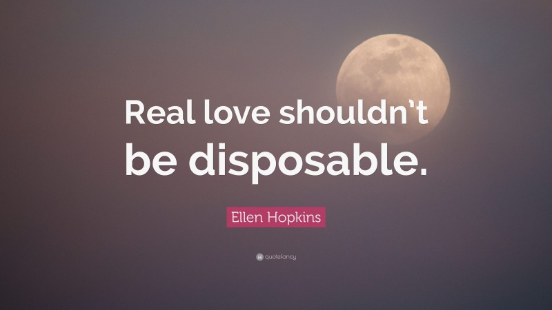 Ellen Hopkins Quote: “Real love shouldn’t be disposable.”