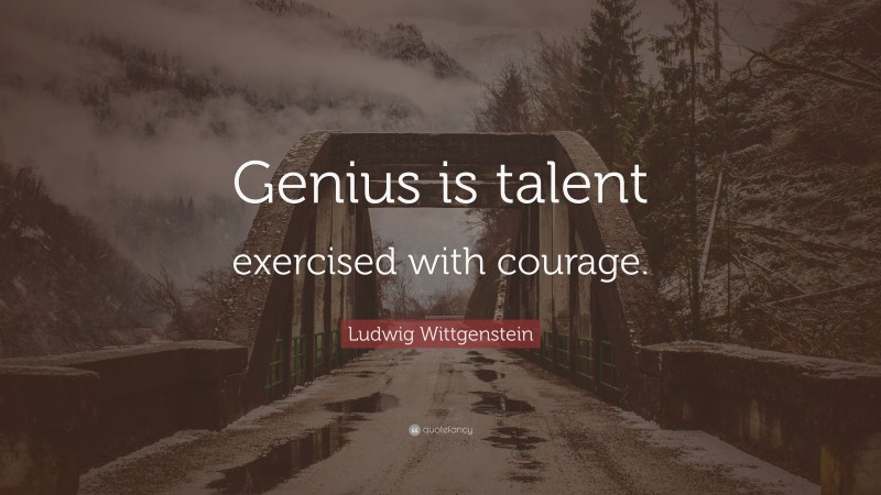 Ludwig Wittgenstein Quote: “Genius is talent exercised with courage.”