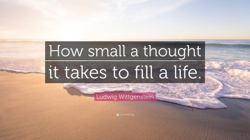 Ludwig Wittgenstein Quote: “How small a thought it takes to fill a life.”