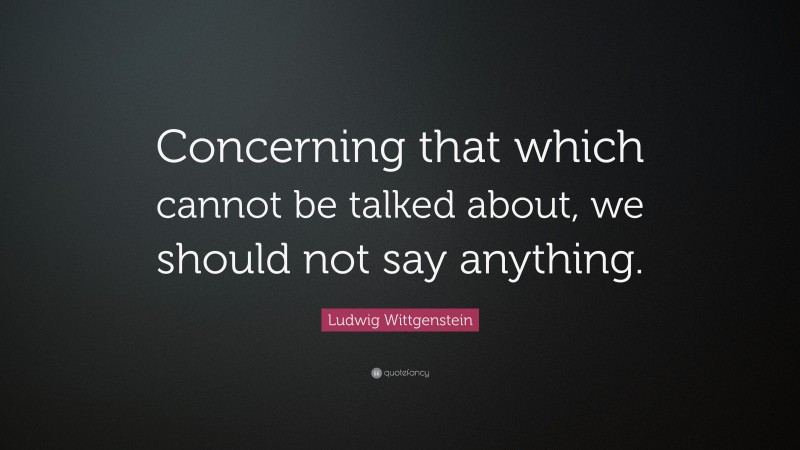 Ludwig Wittgenstein Quote: “Concerning that which cannot be talked about, we should not say anything.”