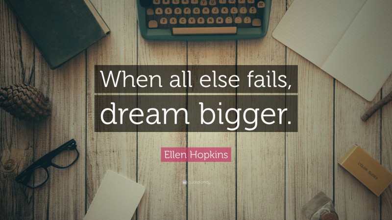 Ellen Hopkins Quote: “When all else fails, dream bigger.”