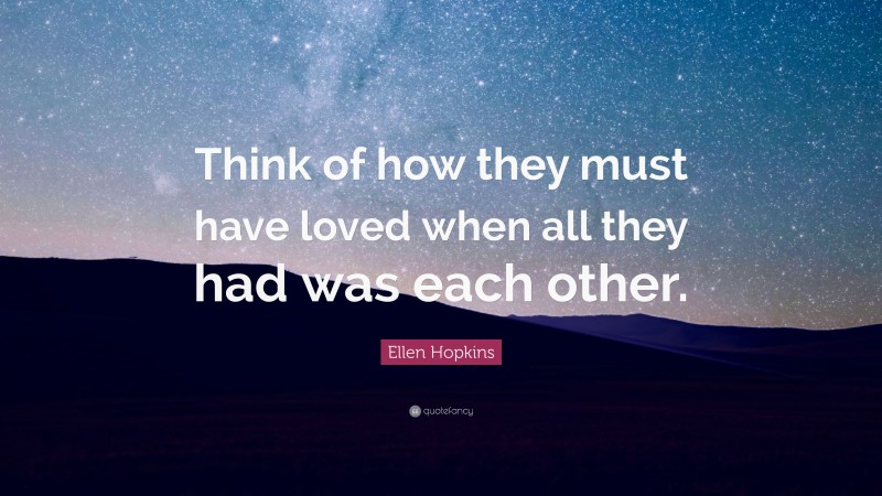 Ellen Hopkins Quote: “Think of how they must have loved when all they had was each other.”