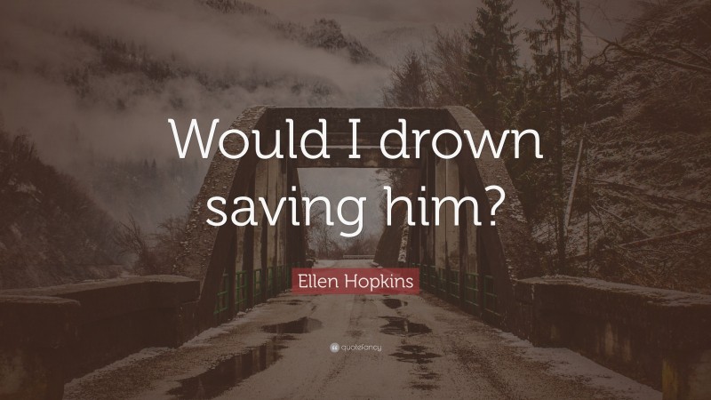 Ellen Hopkins Quote: “Would I drown saving him?”