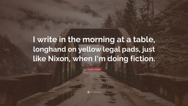 Gore Vidal Quote: “I write in the morning at a table, longhand on yellow legal pads, just like Nixon, when I’m doing fiction.”