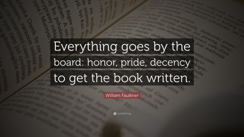 William Faulkner Quote: “Everything goes by the board: honor, pride, decency to get the book written.”