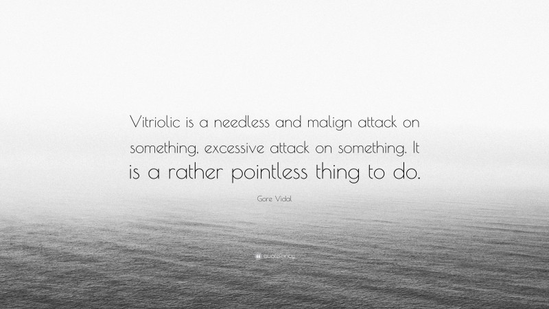 Gore Vidal Quote: “Vitriolic is a needless and malign attack on something, excessive attack on something. It is a rather pointless thing to do.”