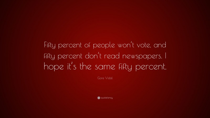 Gore Vidal Quote: “Fifty percent of people won’t vote, and fifty percent don’t read newspapers. I hope it’s the same fifty percent.”