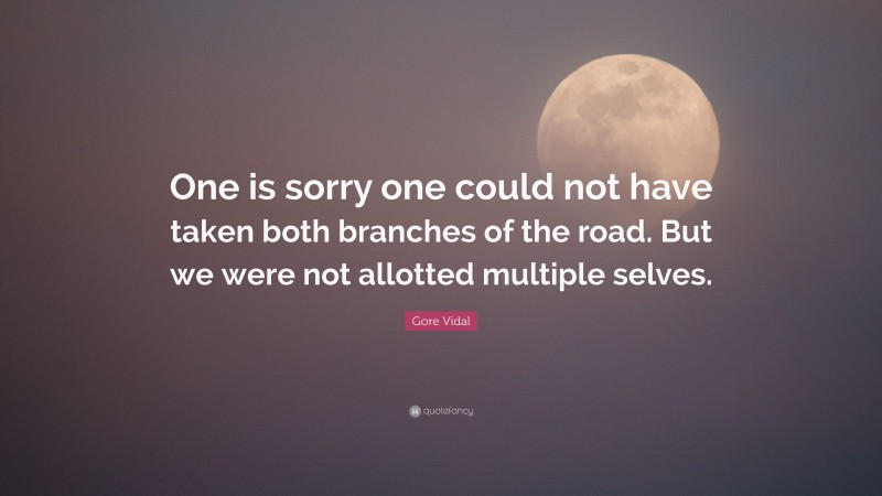 Gore Vidal Quote: “One is sorry one could not have taken both branches of the road. But we were not allotted multiple selves.”
