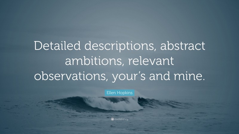 Ellen Hopkins Quote: “Detailed descriptions, abstract ambitions, relevant observations, your’s and mine.”