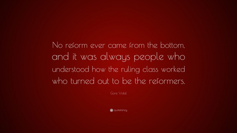 Gore Vidal Quote: “No reform ever came from the bottom, and it was always people who understood how the ruling class worked who turned out to be the reformers.”