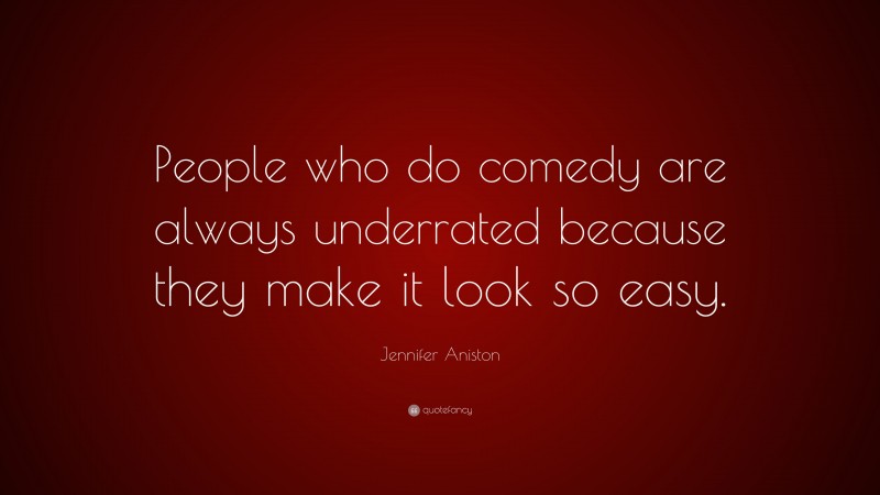 Jennifer Aniston Quote: “People who do comedy are always underrated because they make it look so easy.”