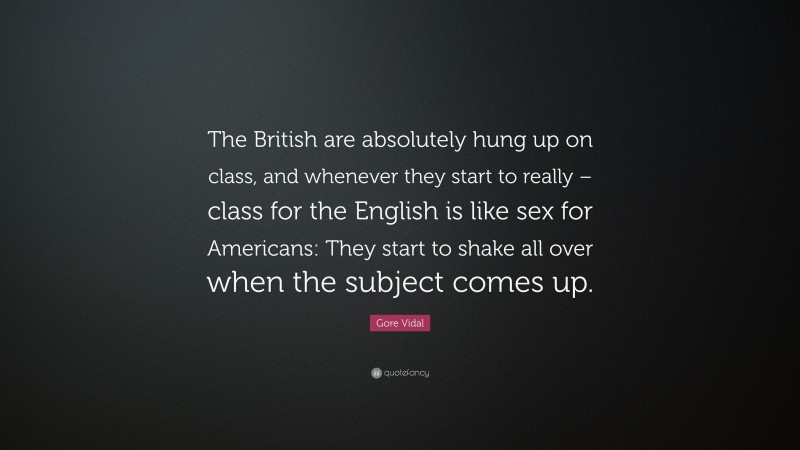 Gore Vidal Quote: “The British are absolutely hung up on class, and whenever they start to really – class for the English is like sex for Americans: They start to shake all over when the subject comes up.”