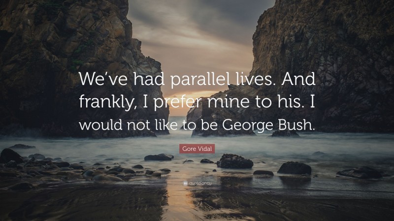 Gore Vidal Quote: “We’ve had parallel lives. And frankly, I prefer mine to his. I would not like to be George Bush.”
