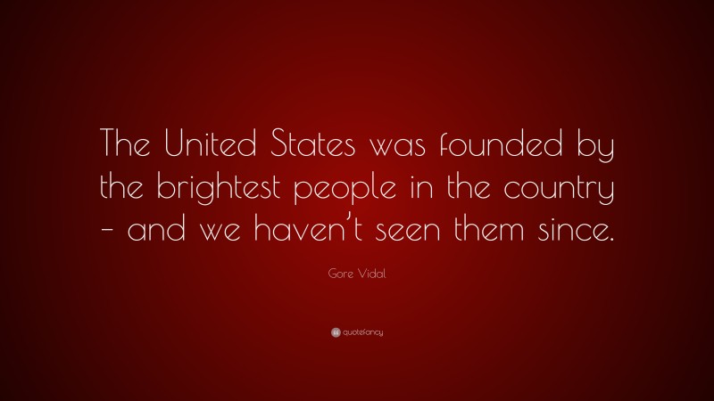 Gore Vidal Quote: “The United States was founded by the brightest people in the country – and we haven’t seen them since.”