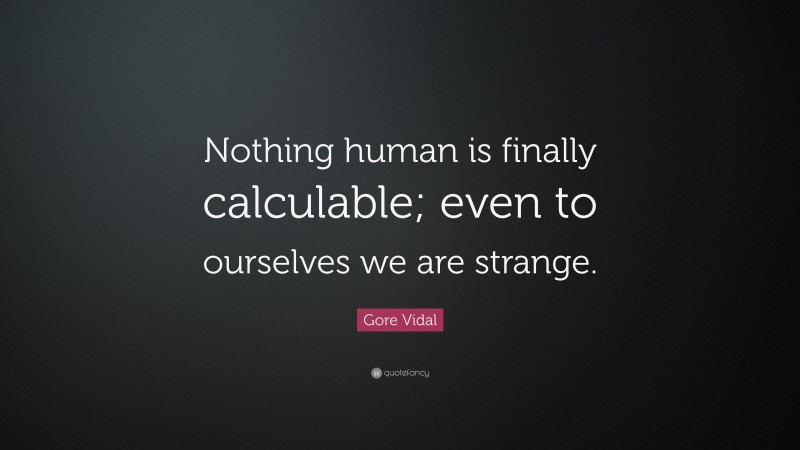 Gore Vidal Quote: “Nothing human is finally calculable; even to ourselves we are strange.”