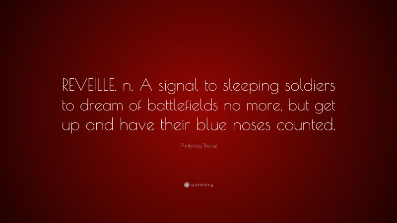Ambrose Bierce Quote: “REVEILLE, n. A signal to sleeping soldiers to dream of battlefields no more, but get up and have their blue noses counted.”