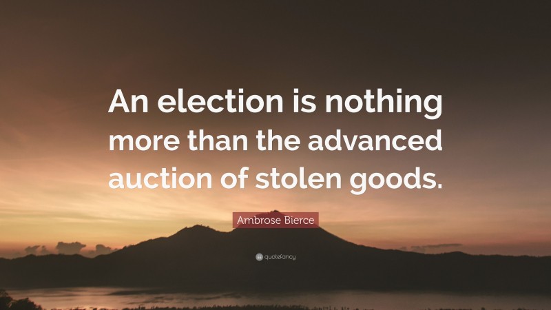 Ambrose Bierce Quote: “An election is nothing more than the advanced auction of stolen goods.”