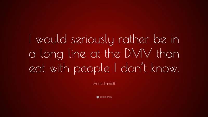 Anne Lamott Quote: “I would seriously rather be in a long line at the DMV than eat with people I don’t know.”