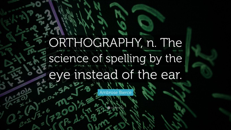 Ambrose Bierce Quote: “ORTHOGRAPHY, n. The science of spelling by the eye instead of the ear.”