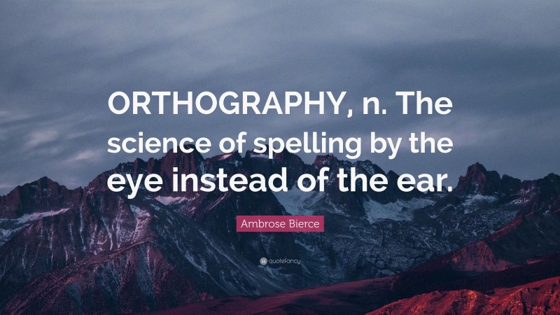 Ambrose Bierce Quote: “ORTHOGRAPHY, n. The science of spelling by the eye instead of the ear.”