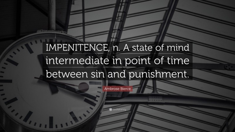 Ambrose Bierce Quote: “IMPENITENCE, n. A state of mind intermediate in point of time between sin and punishment.”