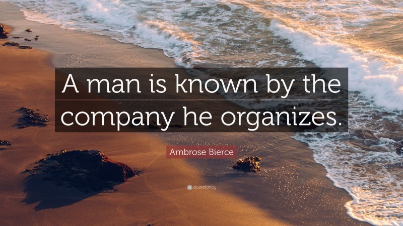 Ambrose Bierce Quote: “A man is known by the company he organizes.”