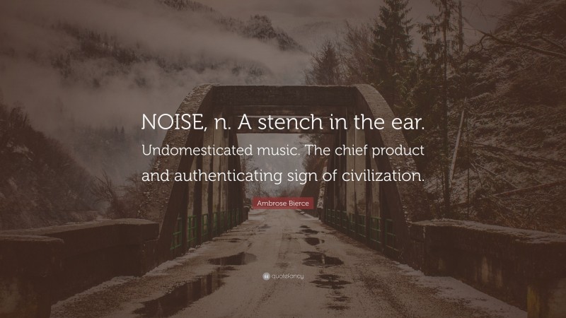 Ambrose Bierce Quote: “NOISE, n. A stench in the ear. Undomesticated music. The chief product and authenticating sign of civilization.”