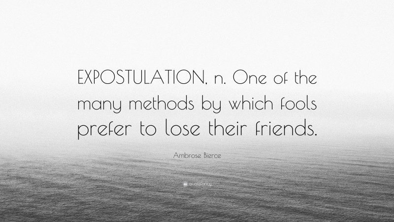Ambrose Bierce Quote: “EXPOSTULATION, n. One of the many methods by which fools prefer to lose their friends.”