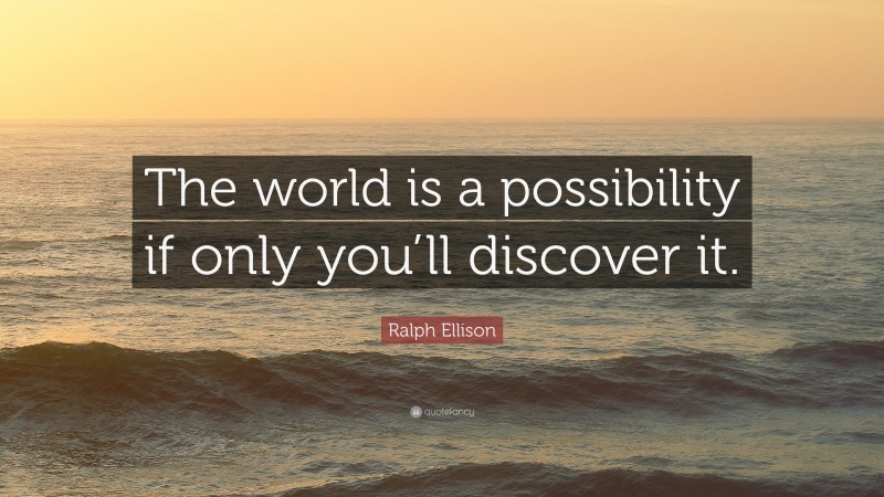 Ralph Ellison Quote: “The world is a possibility if only you’ll discover it.”