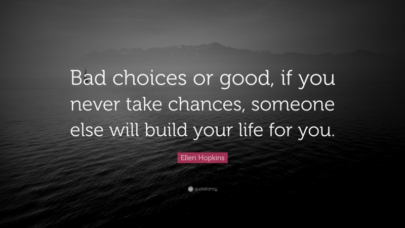 Ellen Hopkins Quote: “Bad choices or good, if you never take chances, someone else will build your life for you.”