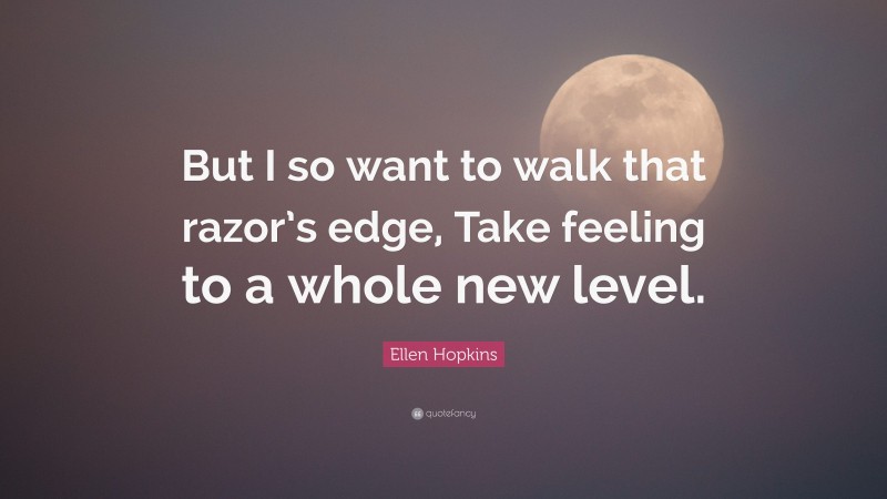 Ellen Hopkins Quote: “But I so want to walk that razor’s edge, Take feeling to a whole new level.”