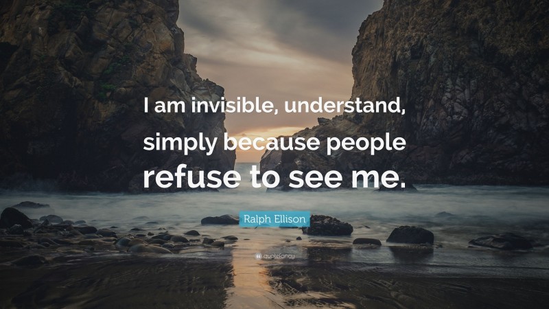 Ralph Ellison Quote: “I am invisible, understand, simply because people refuse to see me.”