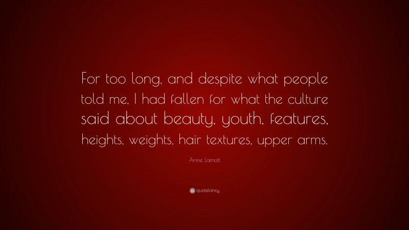 Anne Lamott Quote: “For too long, and despite what people told me, I had fallen for what the culture said about beauty, youth, features, heights, weights, hair textures, upper arms.”