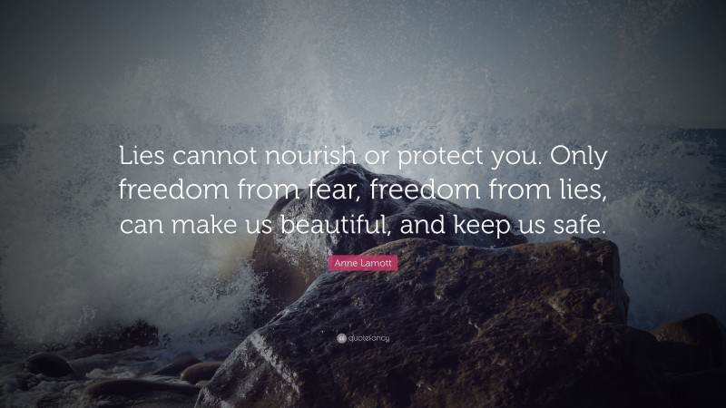 Anne Lamott Quote: “Lies cannot nourish or protect you. Only freedom from fear, freedom from lies, can make us beautiful, and keep us safe.”