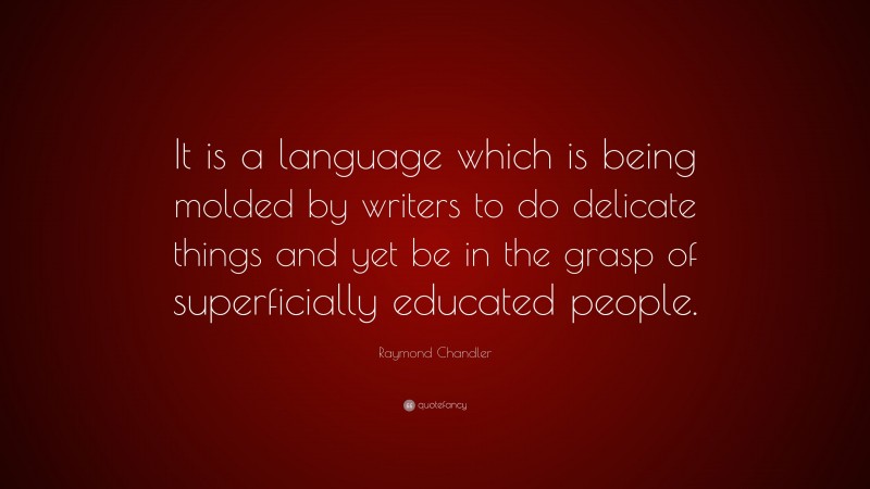 Raymond Chandler Quote: “It is a language which is being molded by writers to do delicate things and yet be in the grasp of superficially educated people.”