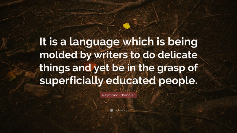 Raymond Chandler Quote: “It is a language which is being molded by writers to do delicate things and yet be in the grasp of superficially educated people.”