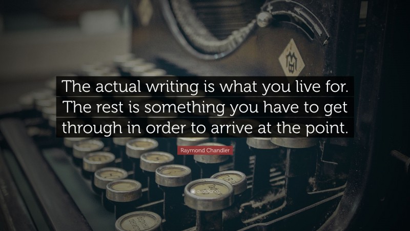 Raymond Chandler Quote: “The actual writing is what you live for. The rest is something you have to get through in order to arrive at the point.”