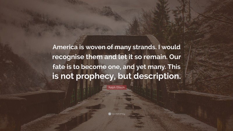Ralph Ellison Quote: “America is woven of many strands. I would recognise them and let it so remain. Our fate is to become one, and yet many. This is not prophecy, but description.”