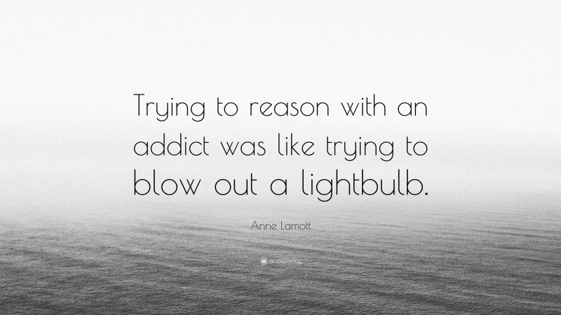 Anne Lamott Quote: “Trying to reason with an addict was like trying to blow out a lightbulb.”