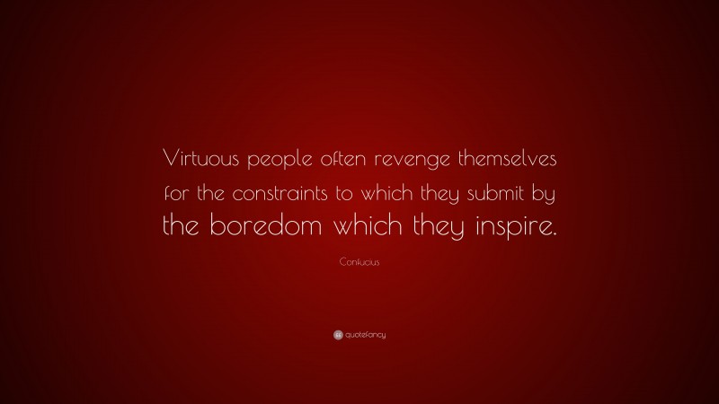 Confucius Quote: “Virtuous people often revenge themselves for the constraints to which they submit by the boredom which they inspire.”