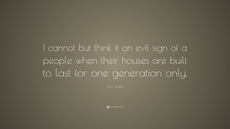 John Ruskin Quote: “I cannot but think it an evil sign of a people when their houses are built to last for one generation only.”