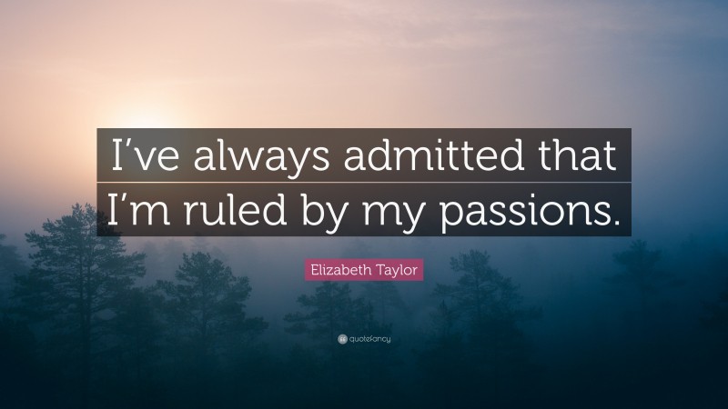 Elizabeth Taylor Quote: “I’ve always admitted that I’m ruled by my passions.”