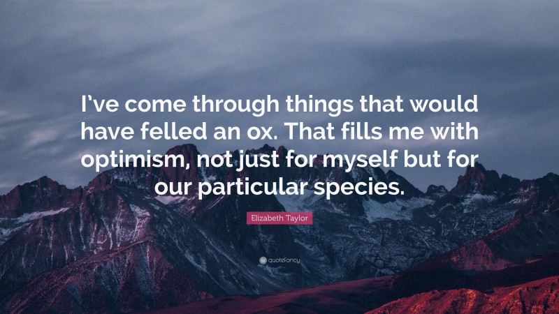 Elizabeth Taylor Quote: “I’ve come through things that would have felled an ox. That fills me with optimism, not just for myself but for our particular species.”